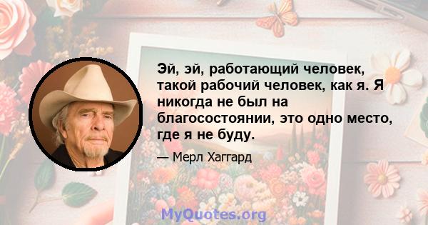 Эй, эй, работающий человек, такой рабочий человек, как я. Я никогда не был на благосостоянии, это одно место, где я не буду.