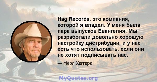 Hag Records, это компания, которой я владел. У меня была пара выпусков Евангелия. Мы разработали довольно хорошую настройку дистрибуции, и у нас есть что использовать, если они не хотят подписывать нас.