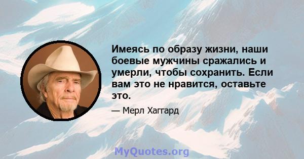 Имеясь по образу жизни, наши боевые мужчины сражались и умерли, чтобы сохранить. Если вам это не нравится, оставьте это.