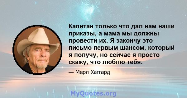 Капитан только что дал нам наши приказы, а мама мы должны провести их. Я закончу это письмо первым шансом, который я получу, но сейчас я просто скажу, что люблю тебя.