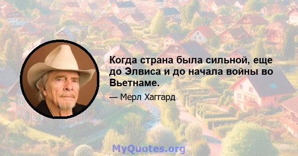 Когда страна была сильной, еще до Элвиса и до начала войны во Вьетнаме.