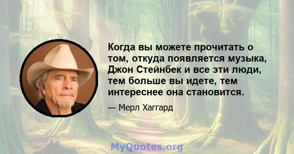 Когда вы можете прочитать о том, откуда появляется музыка, Джон Стейнбек и все эти люди, тем больше вы идете, тем интереснее она становится.