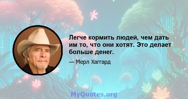 Легче кормить людей, чем дать им то, что они хотят. Это делает больше денег.