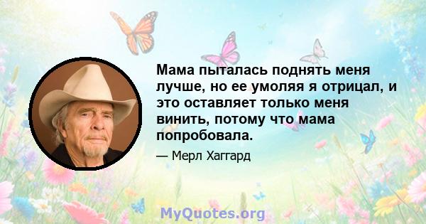 Мама пыталась поднять меня лучше, но ее умоляя я отрицал, и это оставляет только меня винить, потому что мама попробовала.