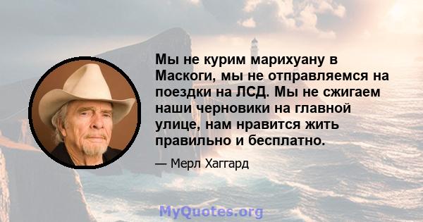 Мы не курим марихуану в Маскоги, мы не отправляемся на поездки на ЛСД. Мы не сжигаем наши черновики на главной улице, нам нравится жить правильно и бесплатно.