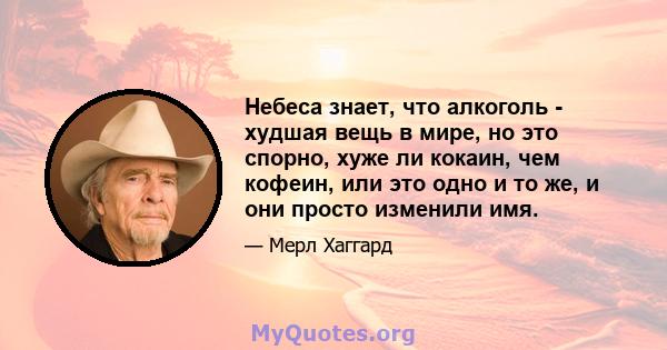 Небеса знает, что алкоголь - худшая вещь в мире, но это спорно, хуже ли кокаин, чем кофеин, или это одно и то же, и они просто изменили имя.