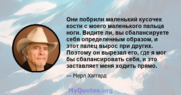 Они побрили маленький кусочек кости с моего маленького пальца ноги. Видите ли, вы сбалансируете себя определенным образом, и этот палец вырос при других. Поэтому он вырезал его, где я мог бы сбалансировать себя, и это