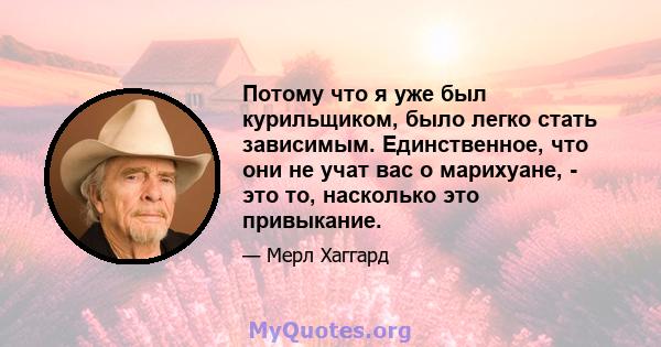 Потому что я уже был курильщиком, было легко стать зависимым. Единственное, что они не учат вас о марихуане, - это то, насколько это привыкание.