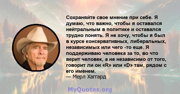 Сохраняйте свое мнение при себе. Я думаю, что важно, чтобы я оставался нейтральным в политике и оставался трудно понять. Я не хочу, чтобы я был в курсе консервативных, либеральных, независимых или чего -то еще. Я