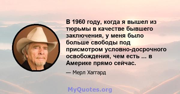 В 1960 году, когда я вышел из тюрьмы в качестве бывшего заключения, у меня было больше свободы под присмотром условно-досрочного освобождения, чем есть ... в Америке прямо сейчас.