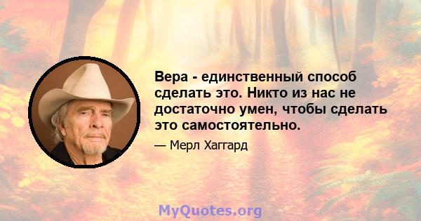 Вера - единственный способ сделать это. Никто из нас не достаточно умен, чтобы сделать это самостоятельно.