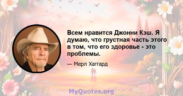 Всем нравится Джонни Кэш. Я думаю, что грустная часть этого в том, что его здоровье - это проблемы.