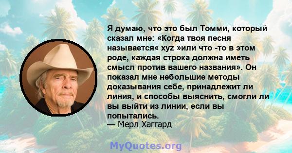 Я думаю, что это был Томми, который сказал мне: «Когда твоя песня называется« xyz »или что -то в этом роде, каждая строка должна иметь смысл против вашего названия». Он показал мне небольшие методы доказывания себе,