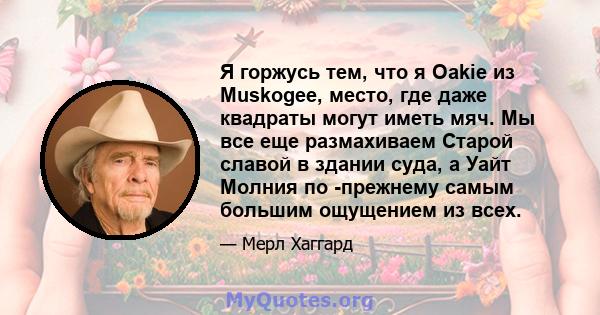 Я горжусь тем, что я Oakie из Muskogee, место, где даже квадраты могут иметь мяч. Мы все еще размахиваем Старой славой в здании суда, а Уайт Молния по -прежнему самым большим ощущением из всех.