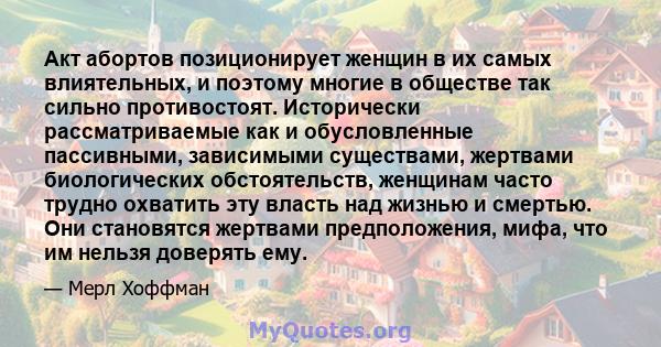 Акт абортов позиционирует женщин в их самых влиятельных, и поэтому многие в обществе так сильно противостоят. Исторически рассматриваемые как и обусловленные пассивными, зависимыми существами, жертвами биологических