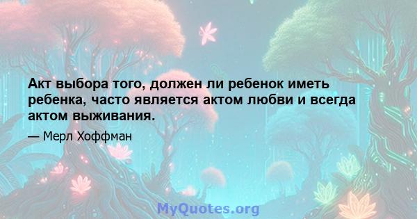 Акт выбора того, должен ли ребенок иметь ребенка, часто является актом любви и всегда актом выживания.