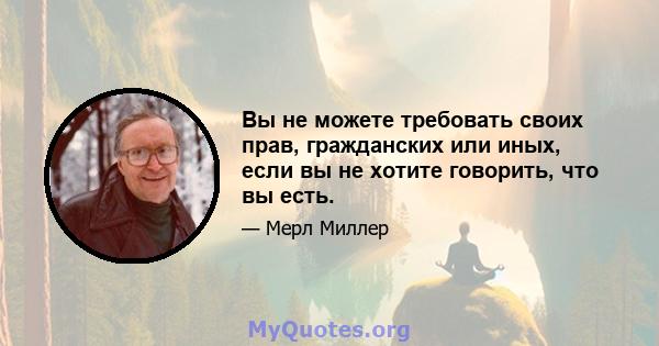 Вы не можете требовать своих прав, гражданских или иных, если вы не хотите говорить, что вы есть.