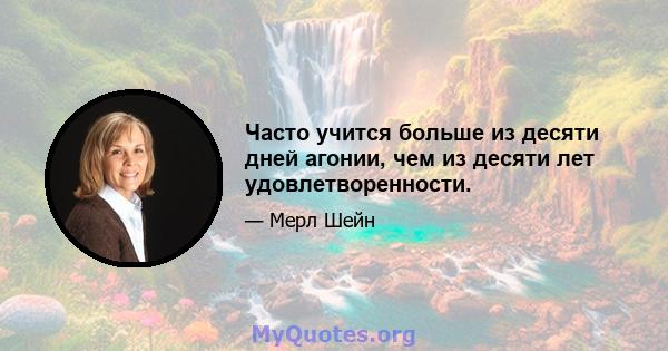 Часто учится больше из десяти дней агонии, чем из десяти лет удовлетворенности.