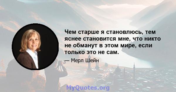 Чем старше я становлюсь, тем яснее становится мне, что никто не обманут в этом мире, если только это не сам.