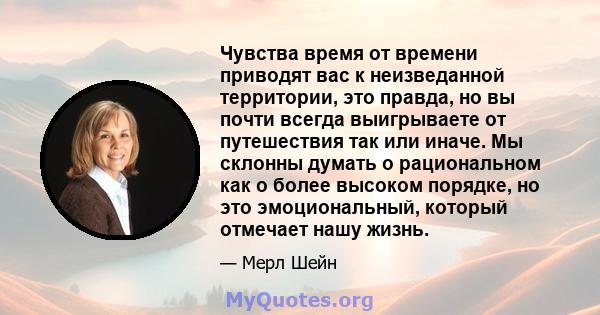 Чувства время от времени приводят вас к неизведанной территории, это правда, но вы почти всегда выигрываете от путешествия так или иначе. Мы склонны думать о рациональном как о более высоком порядке, но это