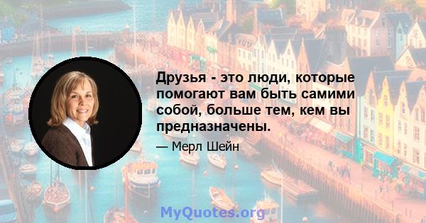 Друзья - это люди, которые помогают вам быть самими собой, больше тем, кем вы предназначены.