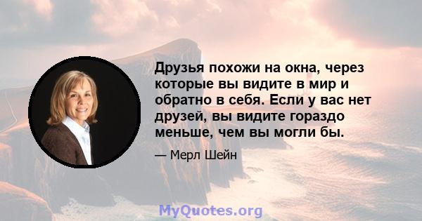 Друзья похожи на окна, через которые вы видите в мир и обратно в себя. Если у вас нет друзей, вы видите гораздо меньше, чем вы могли бы.