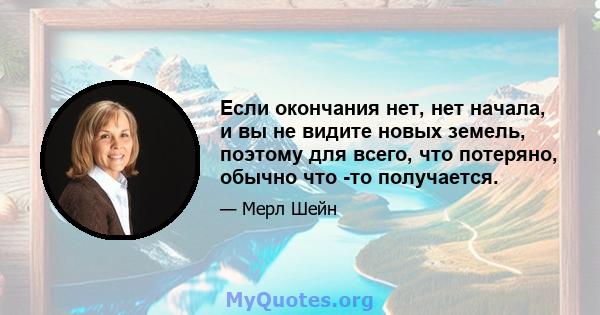 Если окончания нет, нет начала, и вы не видите новых земель, поэтому для всего, что потеряно, обычно что -то получается.