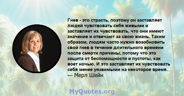 Гнев - это страсть, поэтому он заставляет людей чувствовать себя живыми и заставляет их чувствовать, что они имеют значение и отвечают за свою жизнь. Таким образом, людям часто нужно возобновить свой гнев в течение