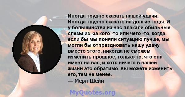 Иногда трудно сказать нашей удачи. Иногда трудно сказать на долгие годы. И у большинства из нас плакали обильные слезы из -за кого -то или чего -то, когда, если бы мы поняли ситуацию лучше, мы могли бы отпраздновать