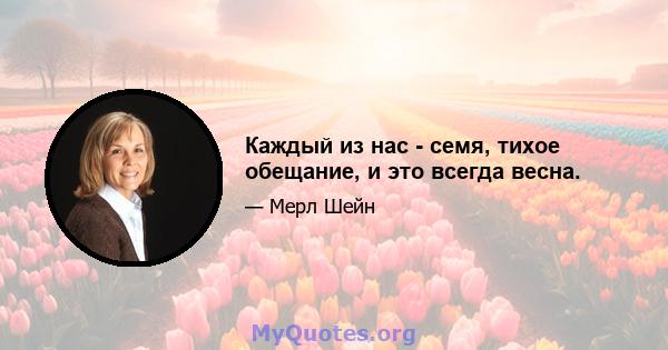 Каждый из нас - семя, тихое обещание, и это всегда весна.