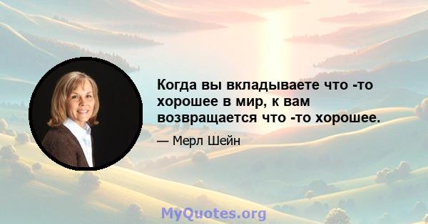 Когда вы вкладываете что -то хорошее в мир, к вам возвращается что -то хорошее.