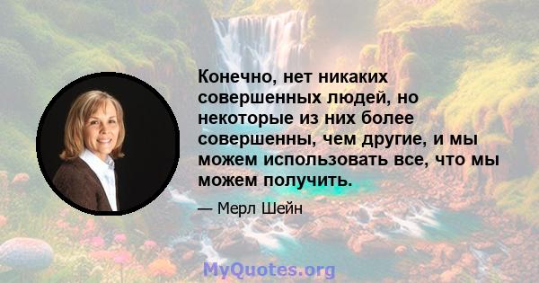 Конечно, нет никаких совершенных людей, но некоторые из них более совершенны, чем другие, и мы можем использовать все, что мы можем получить.