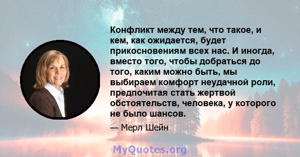 Конфликт между тем, что такое, и кем, как ожидается, будет прикосновениям всех нас. И иногда, вместо того, чтобы добраться до того, каким можно быть, мы выбираем комфорт неудачной роли, предпочитая стать жертвой