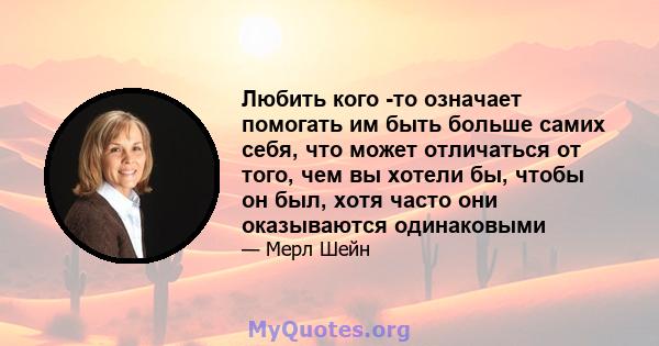 Любить кого -то означает помогать им быть больше самих себя, что может отличаться от того, чем вы хотели бы, чтобы он был, хотя часто они оказываются одинаковыми