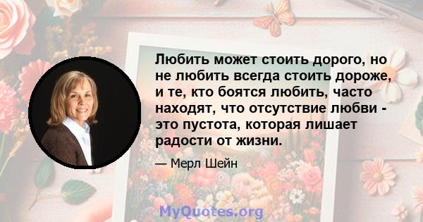 Любить может стоить дорого, но не любить всегда стоить дороже, и те, кто боятся любить, часто находят, что отсутствие любви - это пустота, которая лишает радости от жизни.