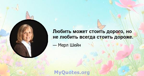 Любить может стоить дорого, но не любить всегда стоить дороже.