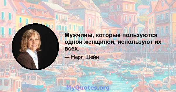 Мужчины, которые пользуются одной женщиной, используют их всех.