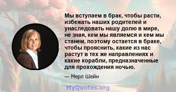 Мы вступаем в брак, чтобы расти, избежать наших родителей и унаследовать нашу долю в мире, не зная, кем мы являемся и кем мы станем, поэтому остается в браке, чтобы прояснить, какие из нас растут в тех же направлениях и 