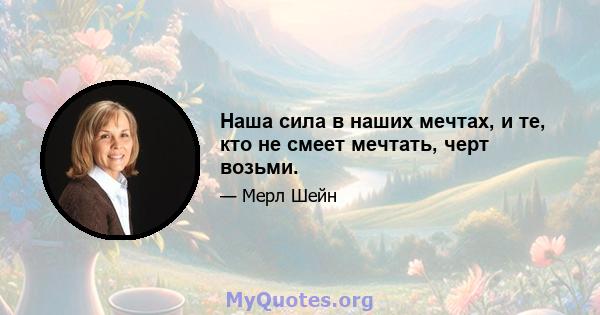 Наша сила в наших мечтах, и те, кто не смеет мечтать, черт возьми.