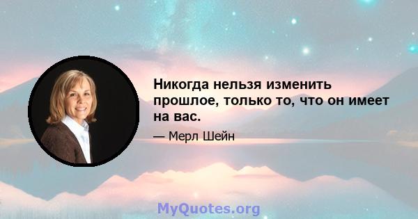 Никогда нельзя изменить прошлое, только то, что он имеет на вас.