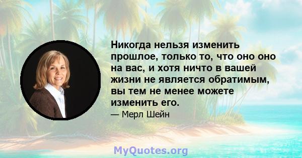 Никогда нельзя изменить прошлое, только то, что оно оно на вас, и хотя ничто в вашей жизни не является обратимым, вы тем не менее можете изменить его.