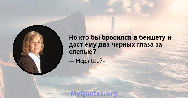 Но кто бы бросился в беншету и даст ему два черных глаза за слепые?