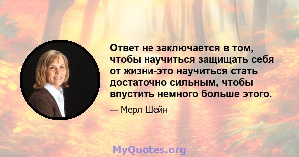 Ответ не заключается в том, чтобы научиться защищать себя от жизни-это научиться стать достаточно сильным, чтобы впустить немного больше этого.