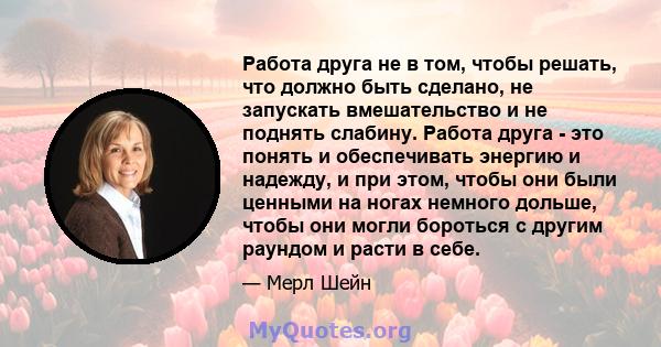 Работа друга не в том, чтобы решать, что должно быть сделано, не запускать вмешательство и не поднять слабину. Работа друга - это понять и обеспечивать энергию и надежду, и при этом, чтобы они были ценными на ногах