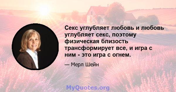 Секс углубляет любовь и любовь углубляет секс, поэтому физическая близость трансформирует все, и игра с ним - это игра с огнем.