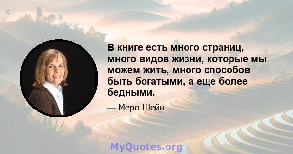 В книге есть много страниц, много видов жизни, которые мы можем жить, много способов быть богатыми, а еще более бедными.