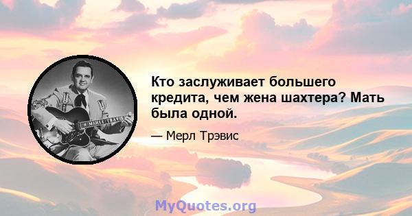 Кто заслуживает большего кредита, чем жена шахтера? Мать была одной.