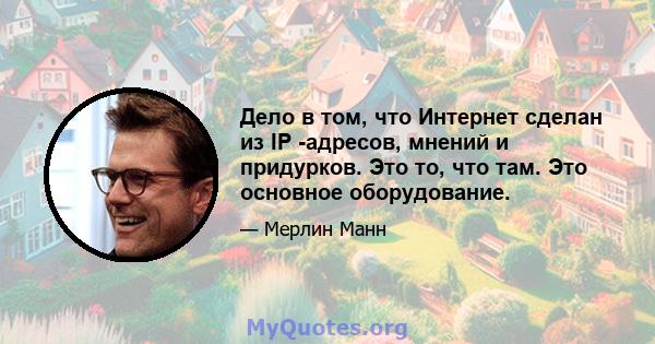 Дело в том, что Интернет сделан из IP -адресов, мнений и придурков. Это то, что там. Это основное оборудование.