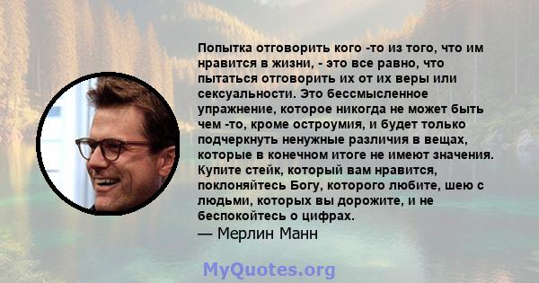 Попытка отговорить кого -то из того, что им нравится в жизни, - это все равно, что пытаться отговорить их от их веры или сексуальности. Это бессмысленное упражнение, которое никогда не может быть чем -то, кроме