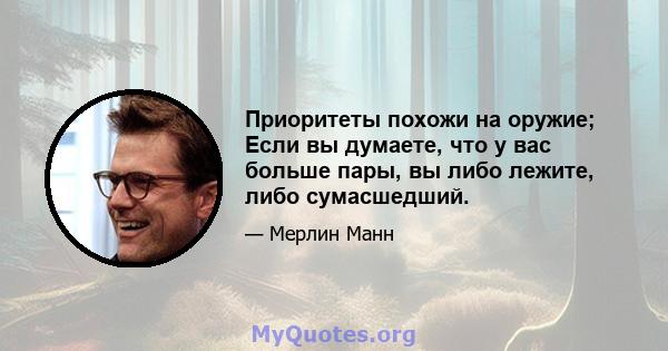 Приоритеты похожи на оружие; Если вы думаете, что у вас больше пары, вы либо лежите, либо сумасшедший.